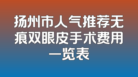 扬州市人气推荐无痕双眼皮手术费用一览表