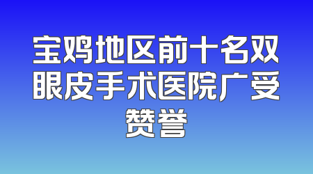 宝鸡地区前十名双眼皮手术医院广受赞誉