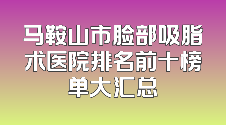 马鞍山市脸部吸脂术医院排名前十榜单大汇总