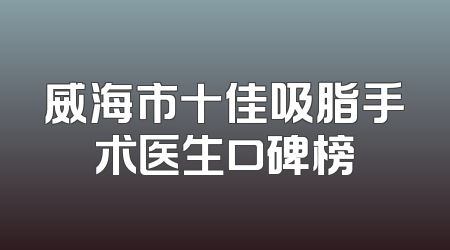 威海市十佳吸脂手术医生口碑榜