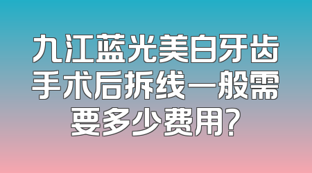 九江蓝光美白牙齿手术后拆线一般需要多少费用？