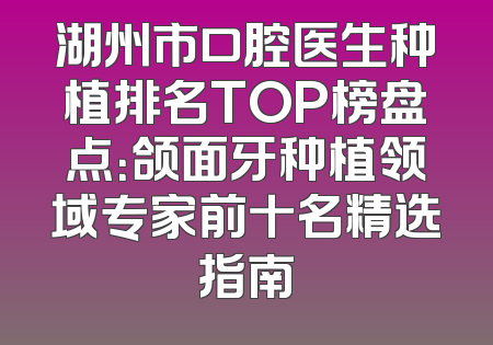 湖州市口腔医生种植排名TOP榜盘点：颌面牙种植领域专家前十名精选指南