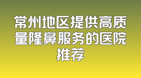 常州地区提供高质量隆鼻服务的医院推荐