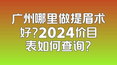 广州哪里做提眉术好？2024价目表如何查询？