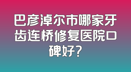 巴彦淖尔市哪家牙齿连桥修复医院口碑好？