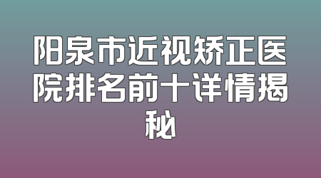 阳泉市近视矫正医院排名前十详情揭秘