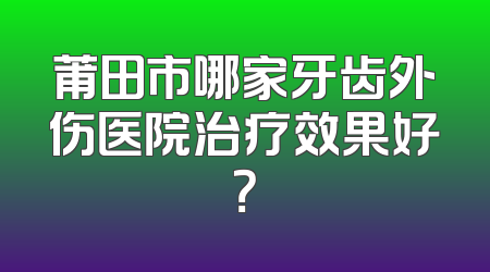 莆田市哪家牙齿外伤医院治疗效果好？