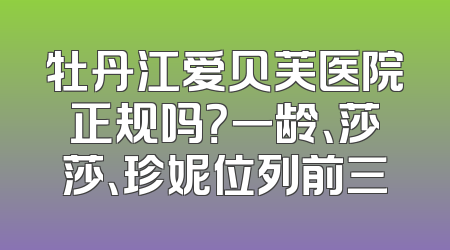 牡丹江爱贝芙医院正规吗？一龄、莎莎、珍妮位列前三