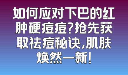 如何应对下巴的红肿硬痘痘？抢先获取祛痘秘诀，肌肤焕然一新！