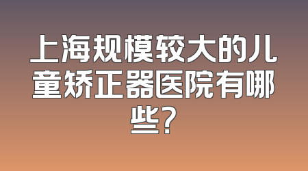 上海规模较大的儿童矫正器医院有哪些？