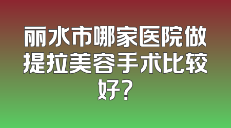 丽水市哪家医院做提拉美容手术比较好？