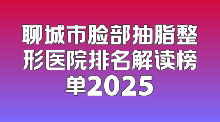 聊城市脸部抽脂整形医院排名解读榜单2025