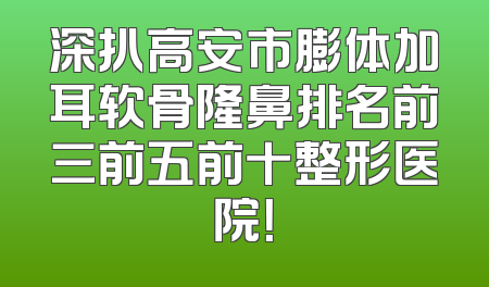 深扒高安市膨体加耳软骨隆鼻排名前三前五前十整形医院！