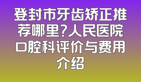 登封市牙齿矫正推荐哪里？人民医院口腔科评价与费用介绍