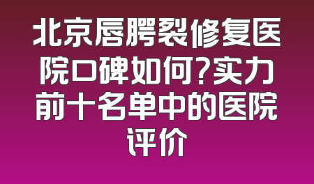 北京唇腭裂修复医院口碑如何？实力前十名单中的医院评价