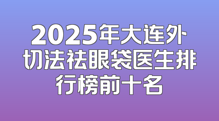 2025年大连外切法祛眼袋医生排行榜前十名