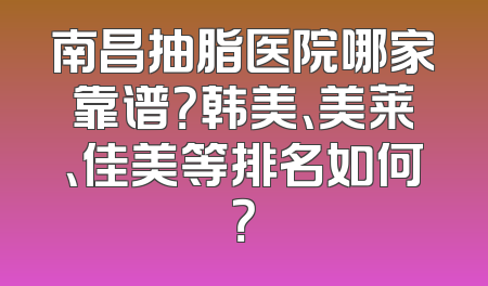 南昌抽脂医院哪家靠谱？韩美、美莱、佳美等排名如何？