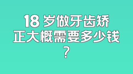 18 岁做牙齿矫正大概需要多少钱？