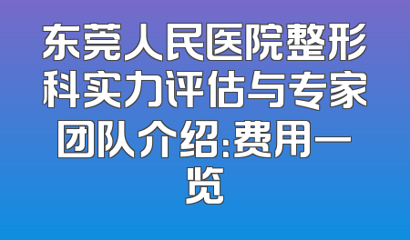 东莞人民医院整形科实力评估与专家团队介绍：费用一览