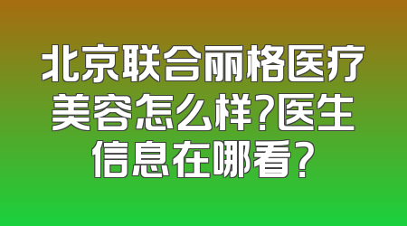 北京联合丽格医疗美容怎么样？医生信息在哪看？