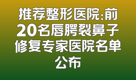 推荐整形医院：前20名唇腭裂鼻子修复专家医院名单公布