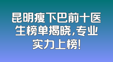 昆明瘦下巴前十医生榜单揭晓，专业实力上榜！
