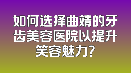 如何选择曲靖的牙齿美容医院以提升笑容魅力？