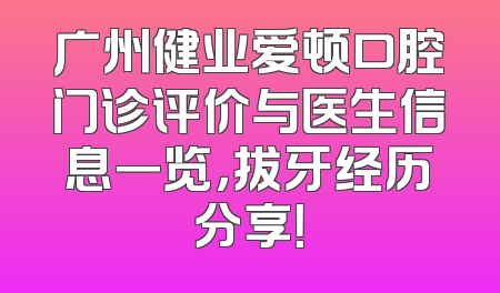 广州健业爱顿口腔门诊评价与医生信息一览，拔牙经历分享！