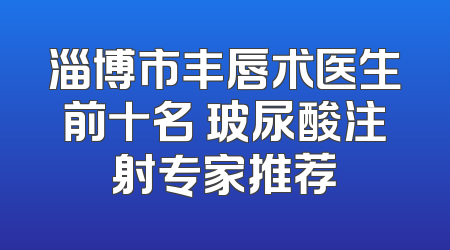 淄博市丰唇术医生前十名 玻尿酸注射专家推荐