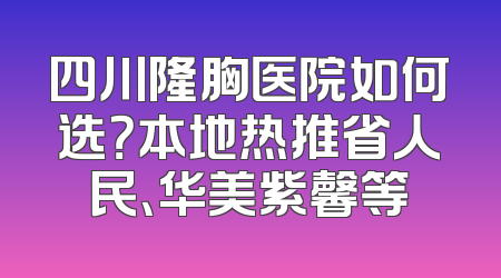 四川隆胸医院如何选？本地热推省人民、华美紫馨等