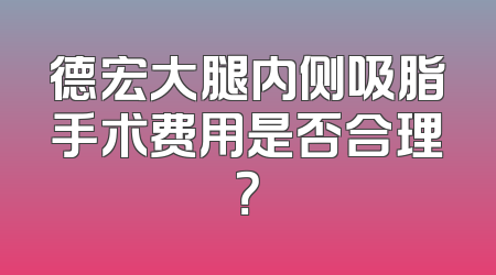 德宏大腿内侧吸脂手术费用是否合理？