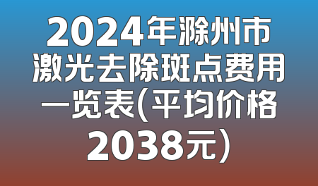 2024年滁州市激光去除斑点费用一览表（平均价格2038元）
