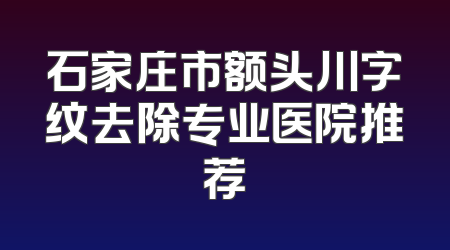 石家庄市额头川字纹去除专业医院推荐