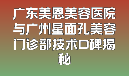广东美恩美容医院与广州星面孔美容门诊部技术口碑揭秘