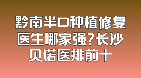 黔南半口种植修复医生哪家强？长沙贝诺医排前十