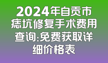2024年自贡市痣坑修复手术费用查询：免费获取详细价格表