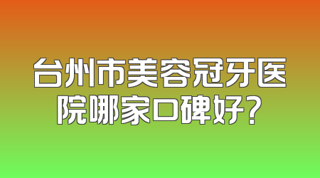 台州市美容冠牙医院哪家口碑好？