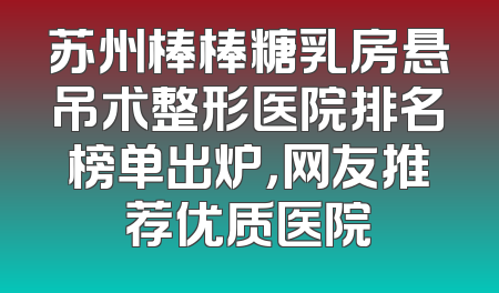 苏州棒棒糖乳房悬吊术整形医院排名榜单出炉，网友推荐优质医院