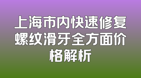 上海市内快速修复螺纹滑牙全方面价格解析