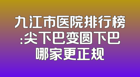 九江市医院排行榜：尖下巴变圆下巴哪家更正规