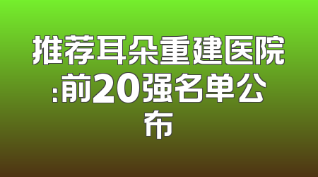 推荐耳朵重建医院：前20强名单公布