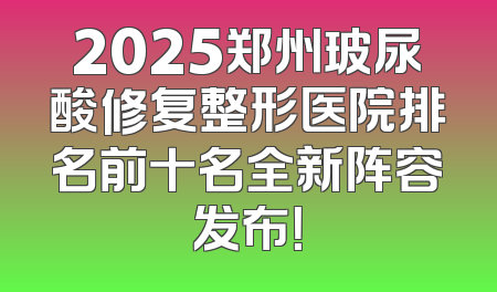 2025郑州玻尿酸修复整形医院排名前十名全新阵容发布！