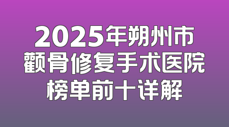 2025年朔州市颧骨修复手术医院榜单前十详解