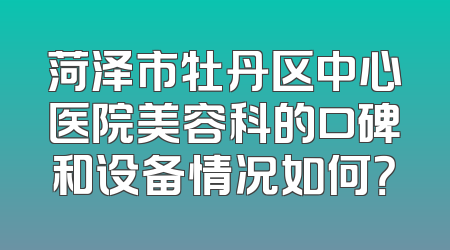 菏泽市牡丹区中心医院美容科的口碑和设备情况如何？