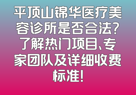 平顶山锦华医疗美容诊所是否合法？了解热门项目、专家团队及详细收费标准！
