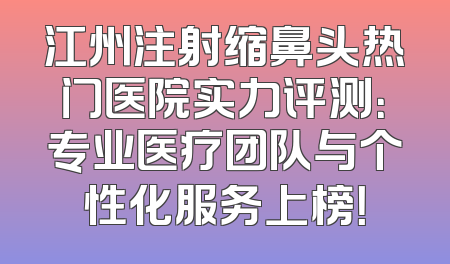 江州注射缩鼻头热门医院实力评测：专业医疗团队与个性化服务上榜！