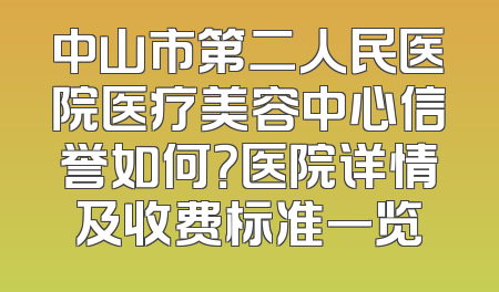 中山市第二人民医院医疗美容中心信誉如何？医院详情及收费标准一览