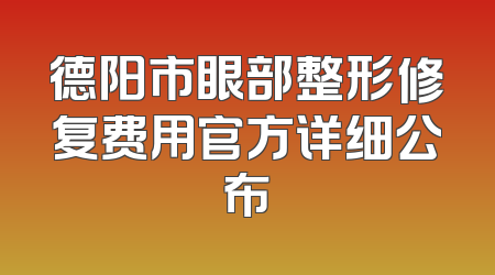 德阳市眼部整形修复费用官方详细公布