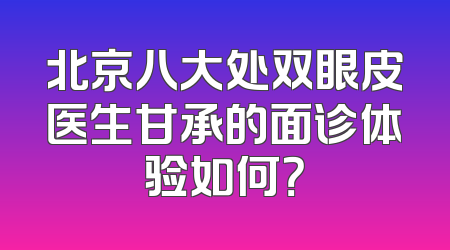 北京八大处双眼皮医生甘承的面诊体验如何？