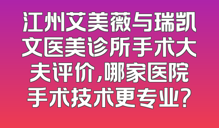 江州艾美薇与瑞凯文医美诊所手术大夫评价，哪家医院手术技术更专业？